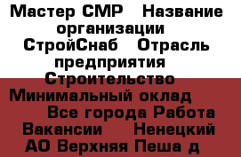 Мастер СМР › Название организации ­ СтройСнаб › Отрасль предприятия ­ Строительство › Минимальный оклад ­ 25 000 - Все города Работа » Вакансии   . Ненецкий АО,Верхняя Пеша д.